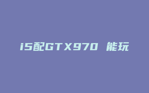 i5配GTX970 能玩什么游戏