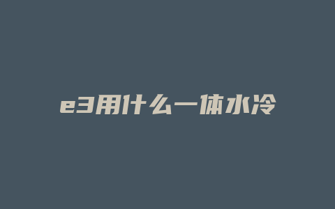 e3用什么一体水冷