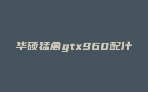 华硕猛禽gtx960配什么cpu