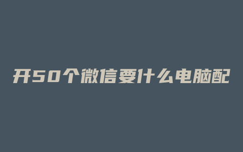 开50个微信要什么电脑配置