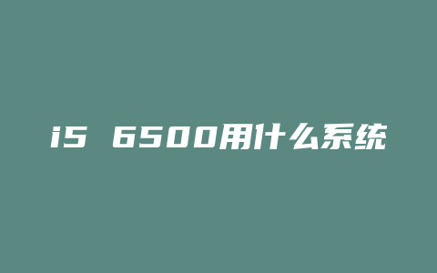 i5 6500用什么系统