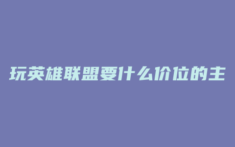 玩英雄联盟要什么价位的主机