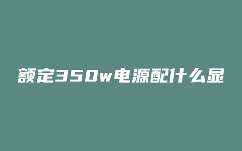 额定350w电源配什么显卡