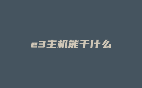 e3主机能干什么