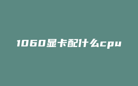 1060显卡配什么cpu