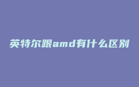 英特尔跟amd有什么区别吗