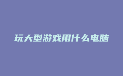 玩大型游戏用什么电脑