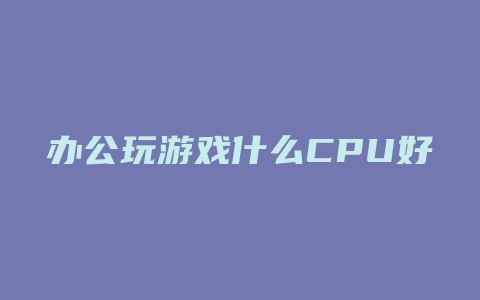 办公玩游戏什么CPU好