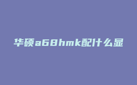 华硕a68hmk配什么显卡