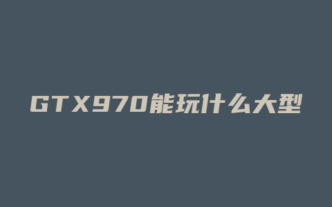 GTX970能玩什么大型单机游戏