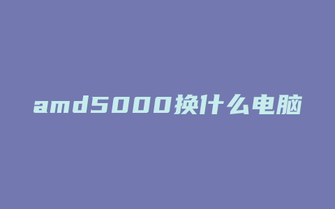 amd5000换什么电脑好