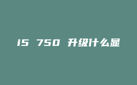 i5 750 升级什么显卡