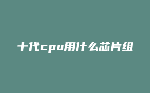 十代cpu用什么芯片组