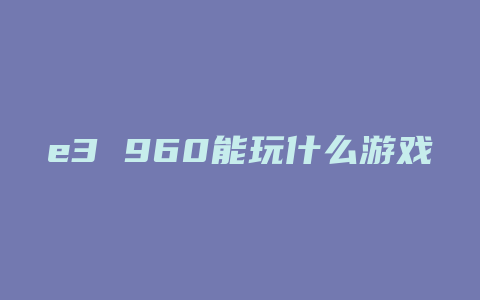 e3 960能玩什么游戏