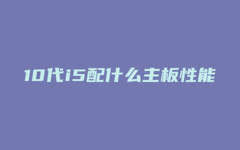 10代i5配什么主板性能最好