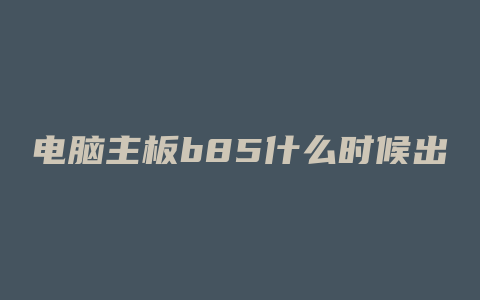 电脑主板b85什么时候出现的