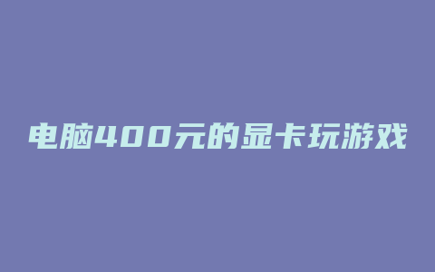 电脑400元的显卡玩游戏什么好