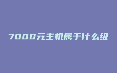 7000元主机属于什么级别