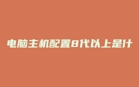 电脑主机配置8代以上是什么