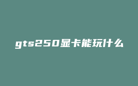 gts250显卡能玩什么游戏360测试