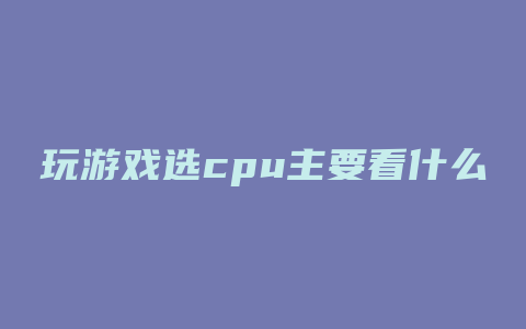 玩游戏选cpu主要看什么