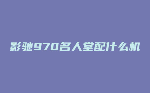 影驰970名人堂配什么机箱