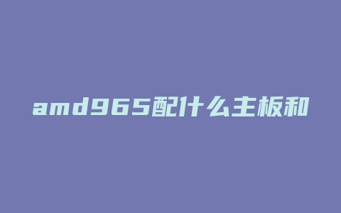 amd965配什么主板和显卡