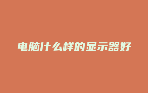 电脑什么样的显示器好