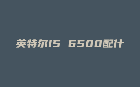 英特尔i5 6500配什么主板