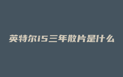 英特尔i5三年散片是什么