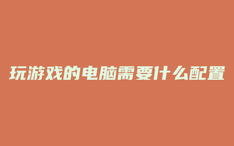 玩游戏的电脑需要什么配置