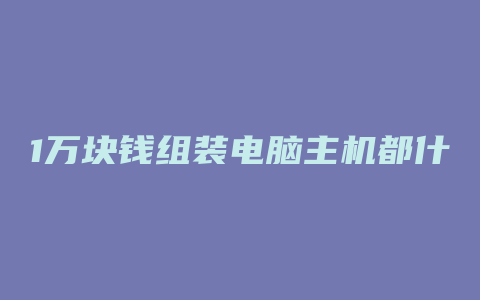 1万块钱组装电脑主机都什么配置